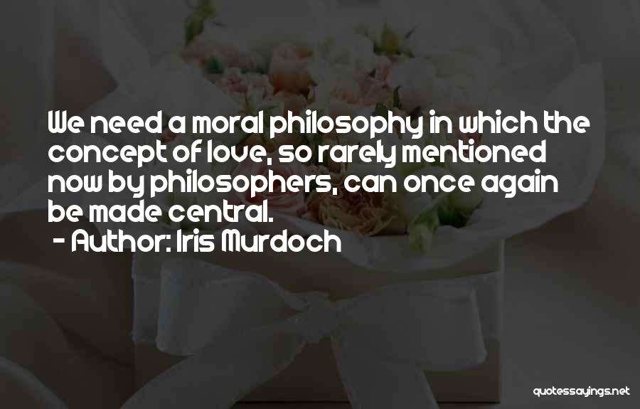 Iris Murdoch Quotes: We Need A Moral Philosophy In Which The Concept Of Love, So Rarely Mentioned Now By Philosophers, Can Once Again