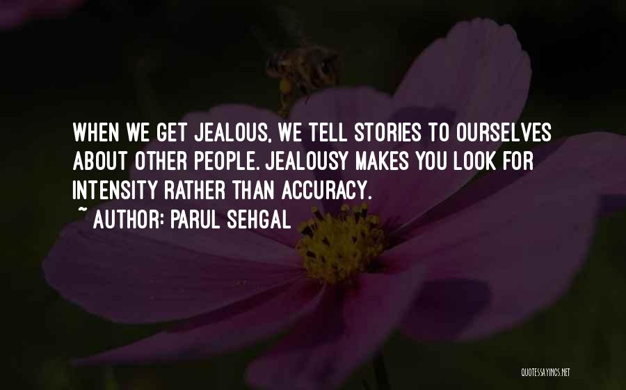 Parul Sehgal Quotes: When We Get Jealous, We Tell Stories To Ourselves About Other People. Jealousy Makes You Look For Intensity Rather Than