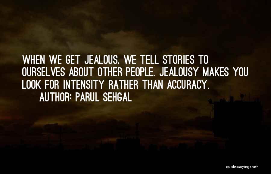 Parul Sehgal Quotes: When We Get Jealous, We Tell Stories To Ourselves About Other People. Jealousy Makes You Look For Intensity Rather Than