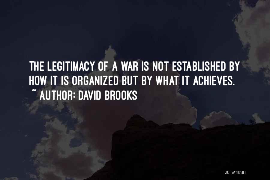 David Brooks Quotes: The Legitimacy Of A War Is Not Established By How It Is Organized But By What It Achieves.
