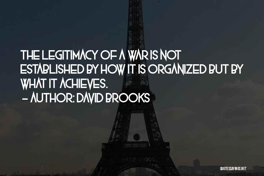 David Brooks Quotes: The Legitimacy Of A War Is Not Established By How It Is Organized But By What It Achieves.