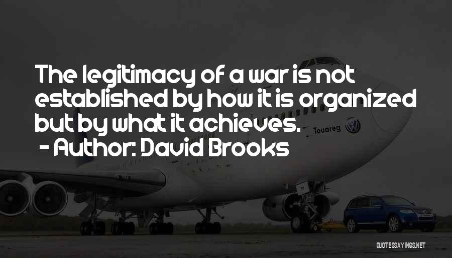 David Brooks Quotes: The Legitimacy Of A War Is Not Established By How It Is Organized But By What It Achieves.