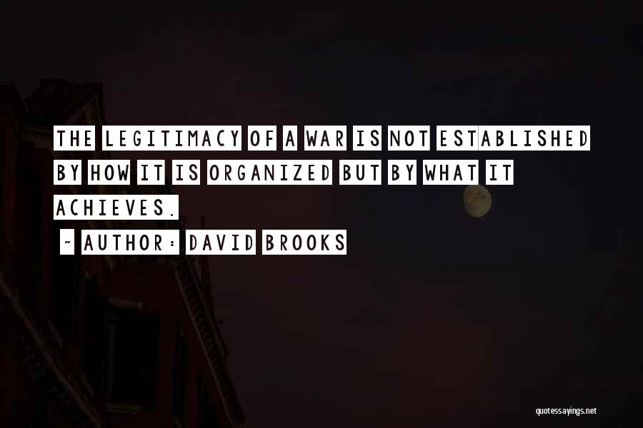 David Brooks Quotes: The Legitimacy Of A War Is Not Established By How It Is Organized But By What It Achieves.