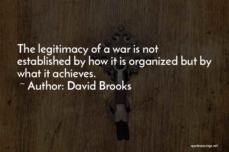 David Brooks Quotes: The Legitimacy Of A War Is Not Established By How It Is Organized But By What It Achieves.
