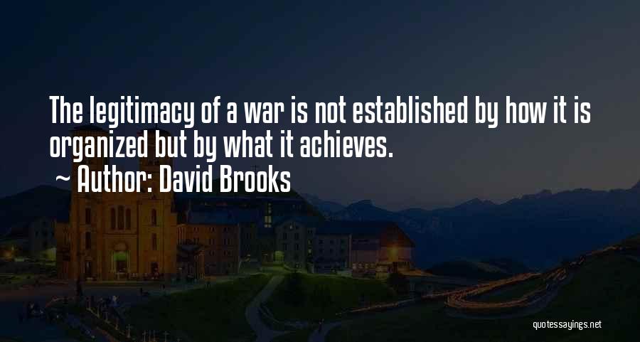 David Brooks Quotes: The Legitimacy Of A War Is Not Established By How It Is Organized But By What It Achieves.