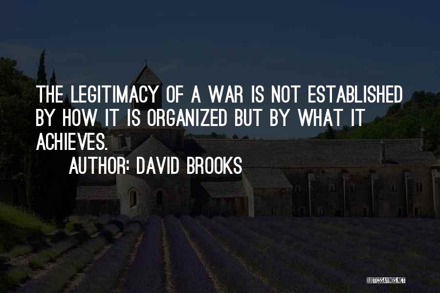 David Brooks Quotes: The Legitimacy Of A War Is Not Established By How It Is Organized But By What It Achieves.