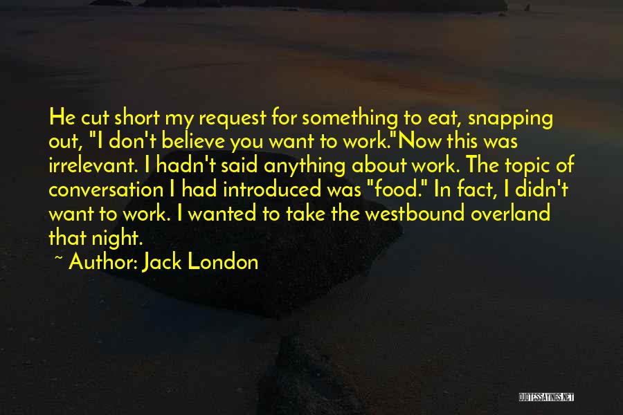 Jack London Quotes: He Cut Short My Request For Something To Eat, Snapping Out, I Don't Believe You Want To Work.now This Was