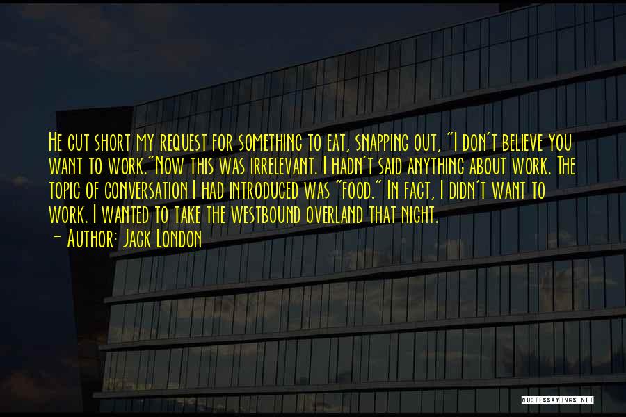 Jack London Quotes: He Cut Short My Request For Something To Eat, Snapping Out, I Don't Believe You Want To Work.now This Was