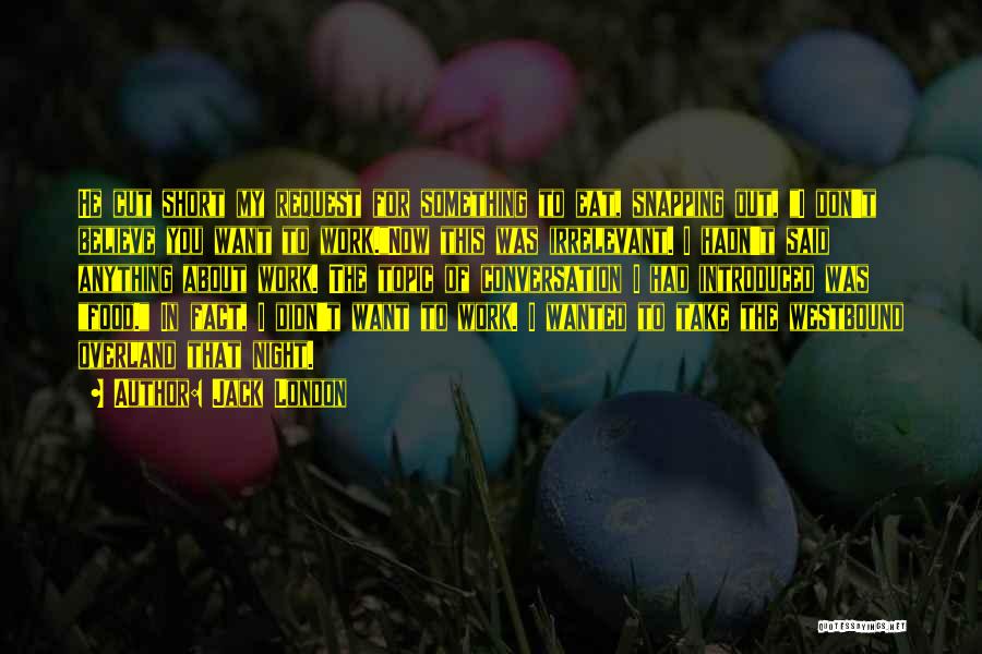 Jack London Quotes: He Cut Short My Request For Something To Eat, Snapping Out, I Don't Believe You Want To Work.now This Was