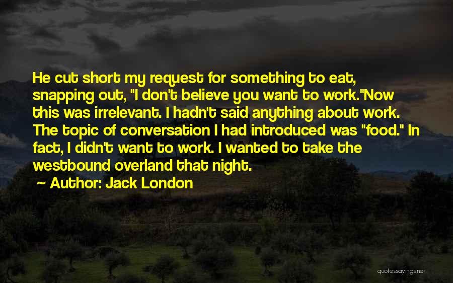 Jack London Quotes: He Cut Short My Request For Something To Eat, Snapping Out, I Don't Believe You Want To Work.now This Was