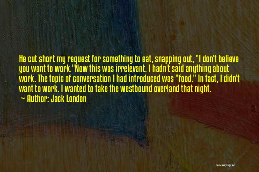 Jack London Quotes: He Cut Short My Request For Something To Eat, Snapping Out, I Don't Believe You Want To Work.now This Was