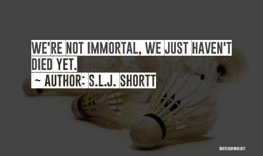 S.L.J. Shortt Quotes: We're Not Immortal, We Just Haven't Died Yet.