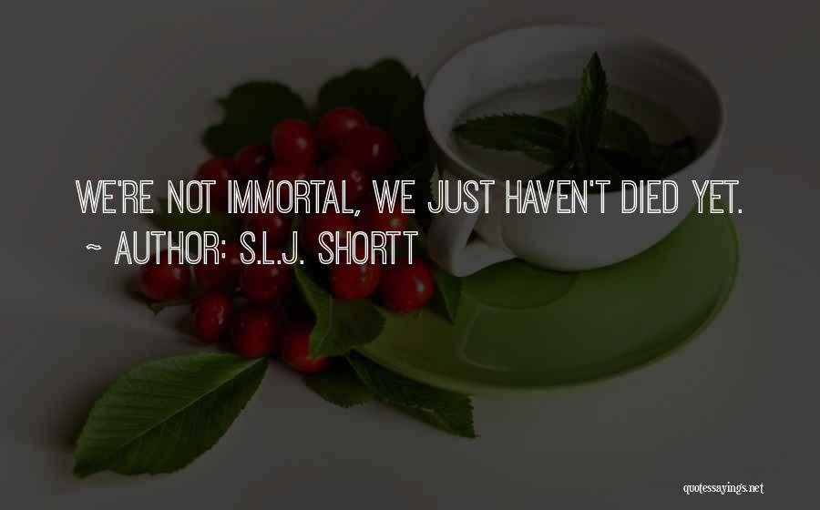 S.L.J. Shortt Quotes: We're Not Immortal, We Just Haven't Died Yet.