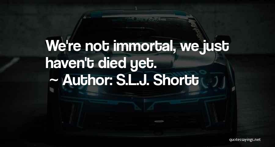 S.L.J. Shortt Quotes: We're Not Immortal, We Just Haven't Died Yet.