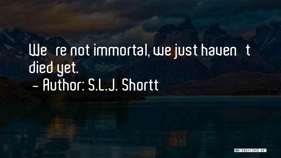 S.L.J. Shortt Quotes: We're Not Immortal, We Just Haven't Died Yet.