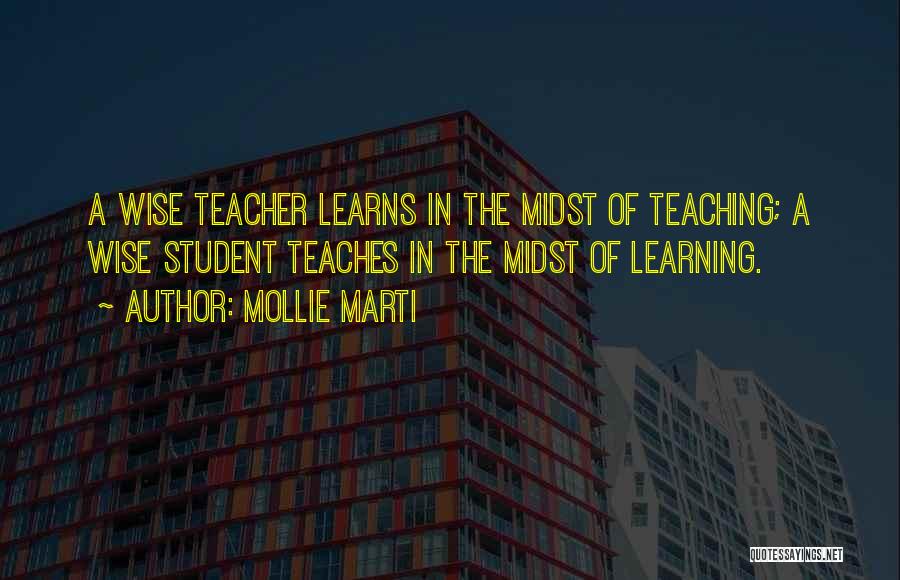 Mollie Marti Quotes: A Wise Teacher Learns In The Midst Of Teaching; A Wise Student Teaches In The Midst Of Learning.