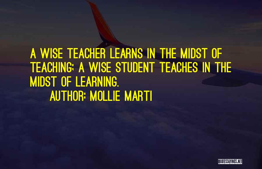 Mollie Marti Quotes: A Wise Teacher Learns In The Midst Of Teaching; A Wise Student Teaches In The Midst Of Learning.