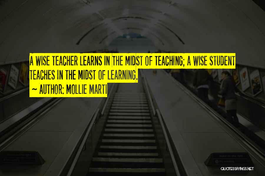 Mollie Marti Quotes: A Wise Teacher Learns In The Midst Of Teaching; A Wise Student Teaches In The Midst Of Learning.