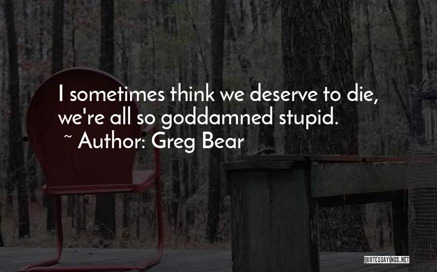 Greg Bear Quotes: I Sometimes Think We Deserve To Die, We're All So Goddamned Stupid.