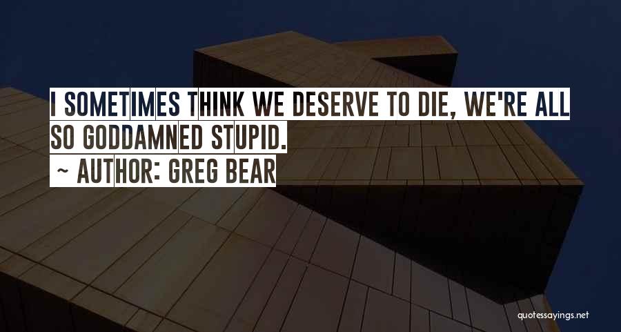 Greg Bear Quotes: I Sometimes Think We Deserve To Die, We're All So Goddamned Stupid.