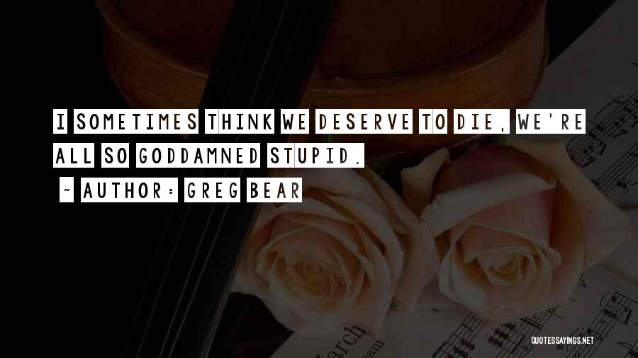 Greg Bear Quotes: I Sometimes Think We Deserve To Die, We're All So Goddamned Stupid.