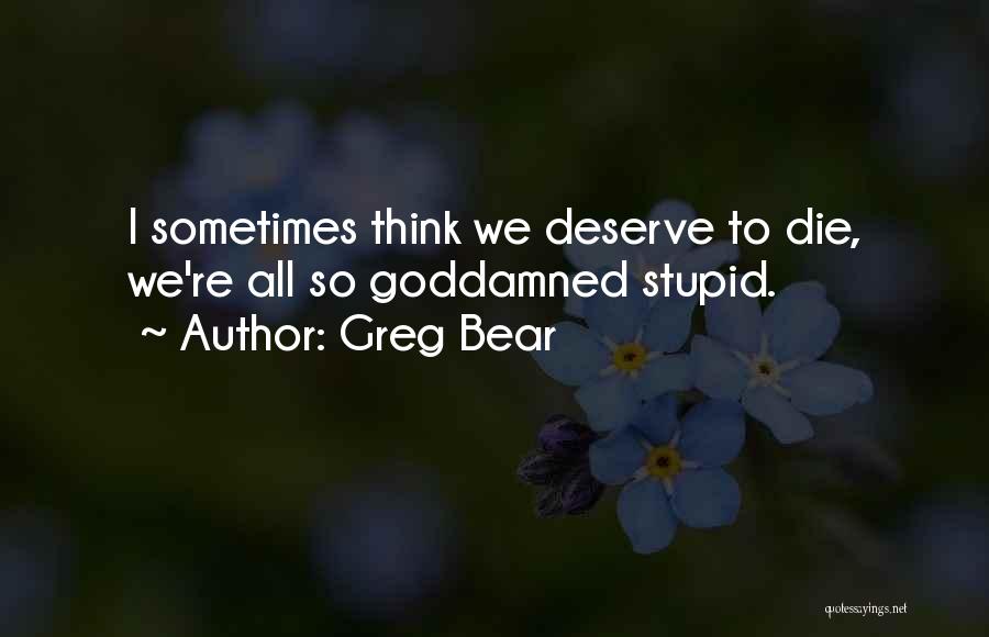 Greg Bear Quotes: I Sometimes Think We Deserve To Die, We're All So Goddamned Stupid.