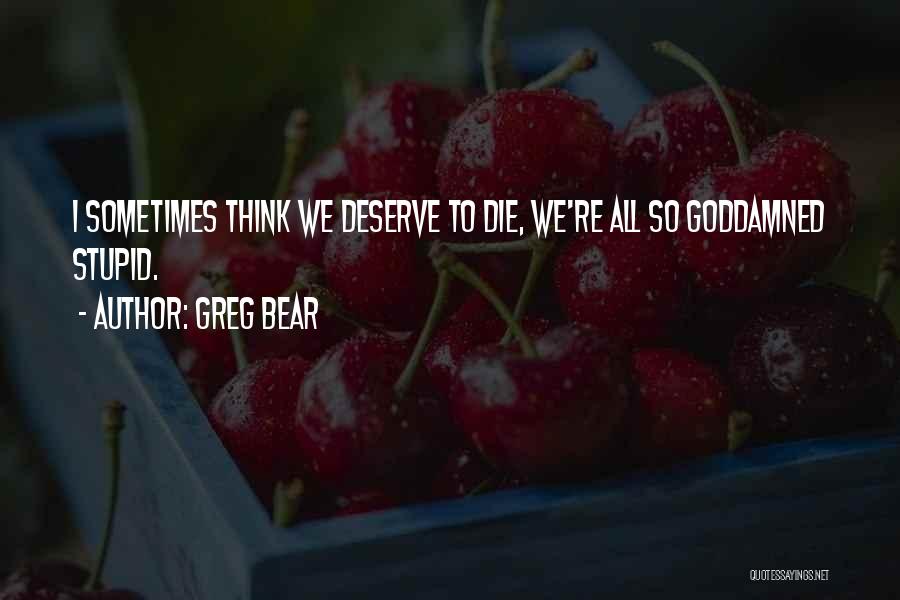 Greg Bear Quotes: I Sometimes Think We Deserve To Die, We're All So Goddamned Stupid.