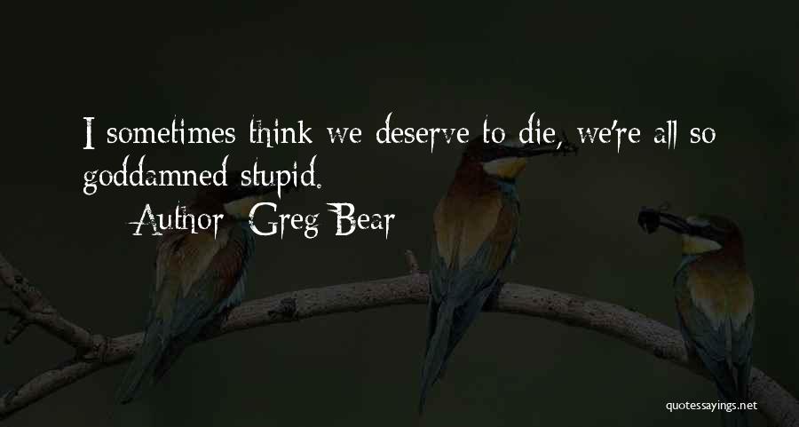 Greg Bear Quotes: I Sometimes Think We Deserve To Die, We're All So Goddamned Stupid.