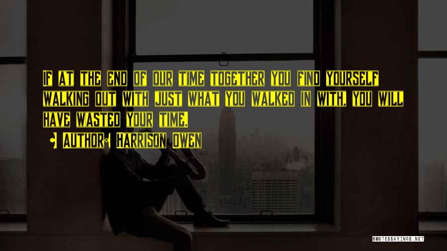 Harrison Owen Quotes: If At The End Of Our Time Together You Find Yourself Walking Out With Just What You Walked In With,