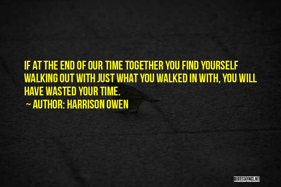 Harrison Owen Quotes: If At The End Of Our Time Together You Find Yourself Walking Out With Just What You Walked In With,