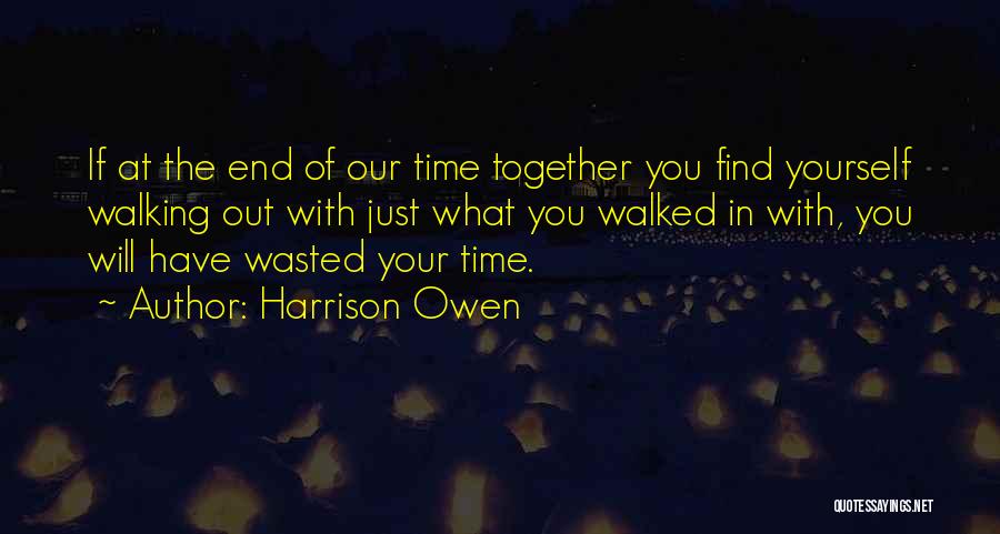 Harrison Owen Quotes: If At The End Of Our Time Together You Find Yourself Walking Out With Just What You Walked In With,