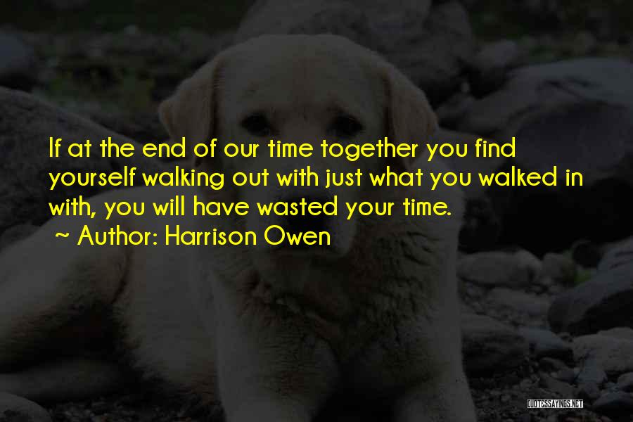 Harrison Owen Quotes: If At The End Of Our Time Together You Find Yourself Walking Out With Just What You Walked In With,