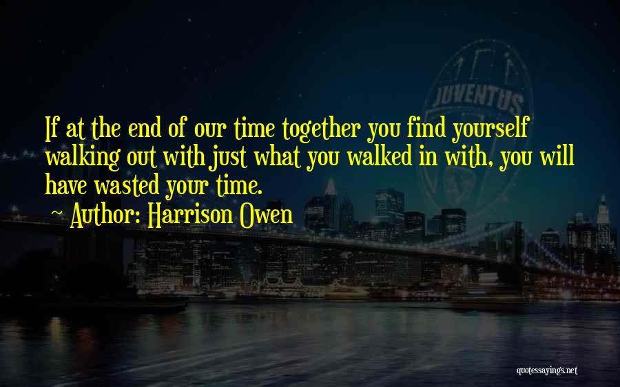 Harrison Owen Quotes: If At The End Of Our Time Together You Find Yourself Walking Out With Just What You Walked In With,