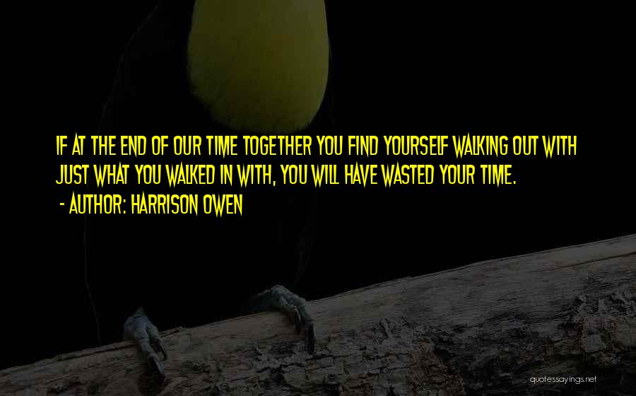 Harrison Owen Quotes: If At The End Of Our Time Together You Find Yourself Walking Out With Just What You Walked In With,