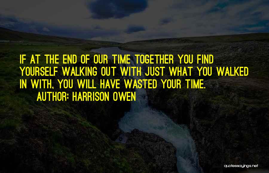Harrison Owen Quotes: If At The End Of Our Time Together You Find Yourself Walking Out With Just What You Walked In With,