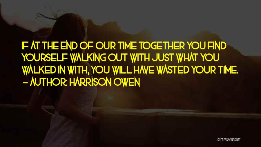 Harrison Owen Quotes: If At The End Of Our Time Together You Find Yourself Walking Out With Just What You Walked In With,