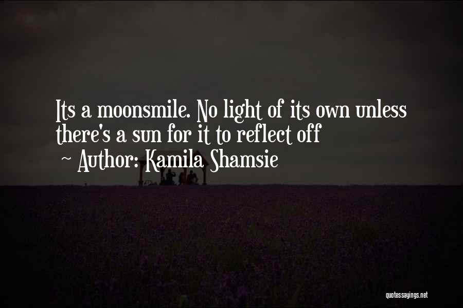 Kamila Shamsie Quotes: Its A Moonsmile. No Light Of Its Own Unless There's A Sun For It To Reflect Off