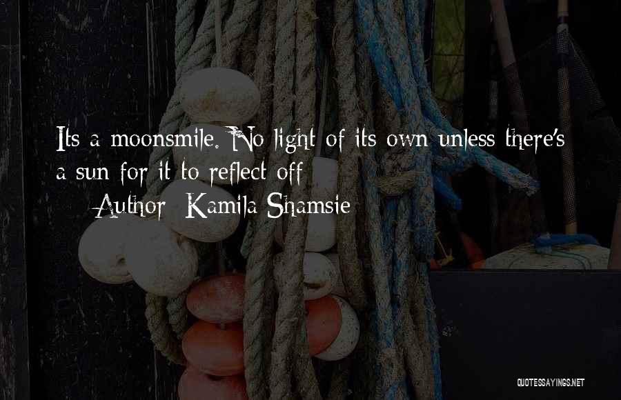 Kamila Shamsie Quotes: Its A Moonsmile. No Light Of Its Own Unless There's A Sun For It To Reflect Off