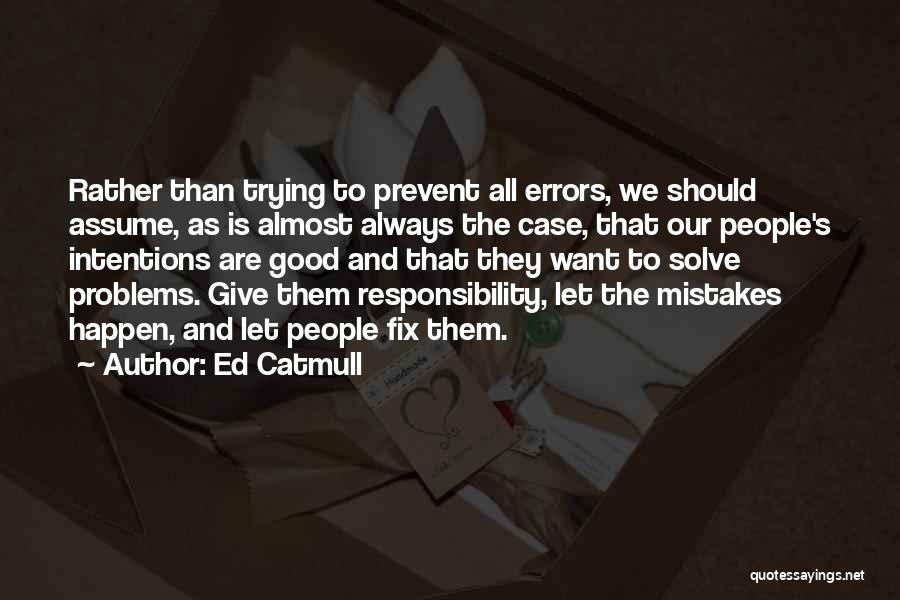 Ed Catmull Quotes: Rather Than Trying To Prevent All Errors, We Should Assume, As Is Almost Always The Case, That Our People's Intentions