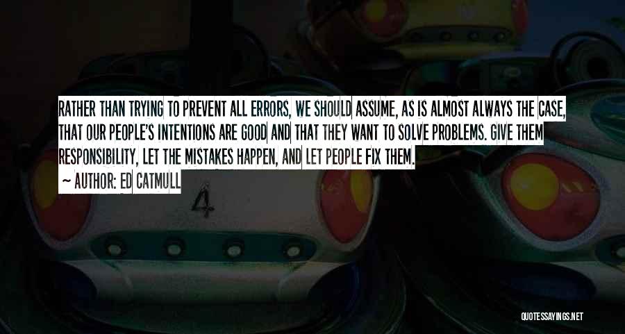 Ed Catmull Quotes: Rather Than Trying To Prevent All Errors, We Should Assume, As Is Almost Always The Case, That Our People's Intentions