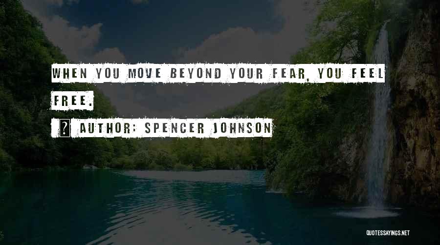 Spencer Johnson Quotes: When You Move Beyond Your Fear, You Feel Free.