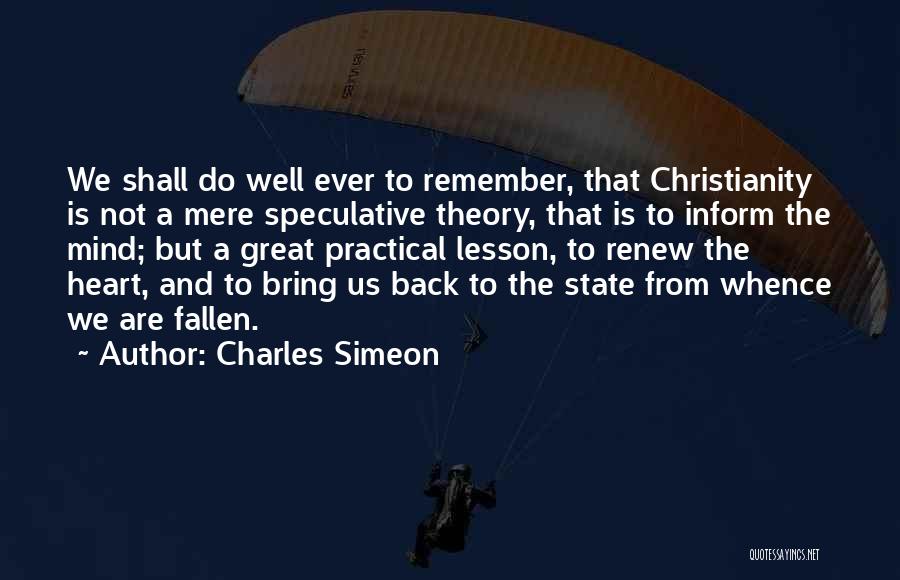 Charles Simeon Quotes: We Shall Do Well Ever To Remember, That Christianity Is Not A Mere Speculative Theory, That Is To Inform The