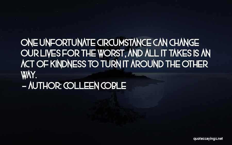 Colleen Coble Quotes: One Unfortunate Circumstance Can Change Our Lives For The Worst, And All It Takes Is An Act Of Kindness To