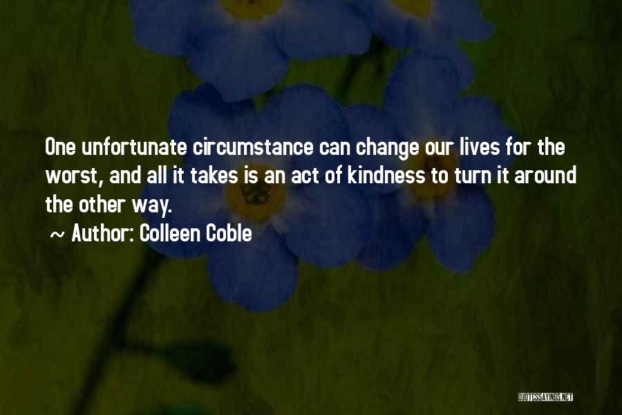 Colleen Coble Quotes: One Unfortunate Circumstance Can Change Our Lives For The Worst, And All It Takes Is An Act Of Kindness To