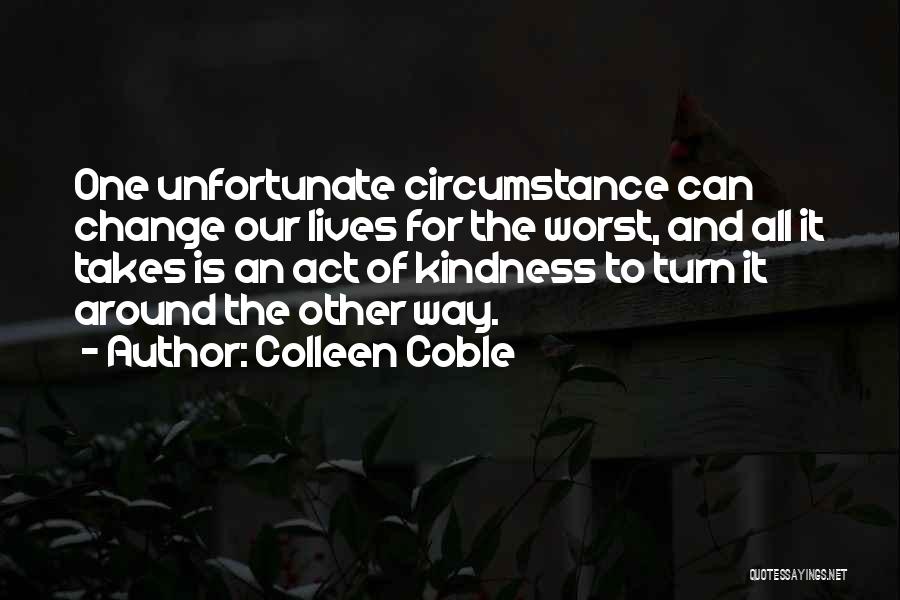 Colleen Coble Quotes: One Unfortunate Circumstance Can Change Our Lives For The Worst, And All It Takes Is An Act Of Kindness To