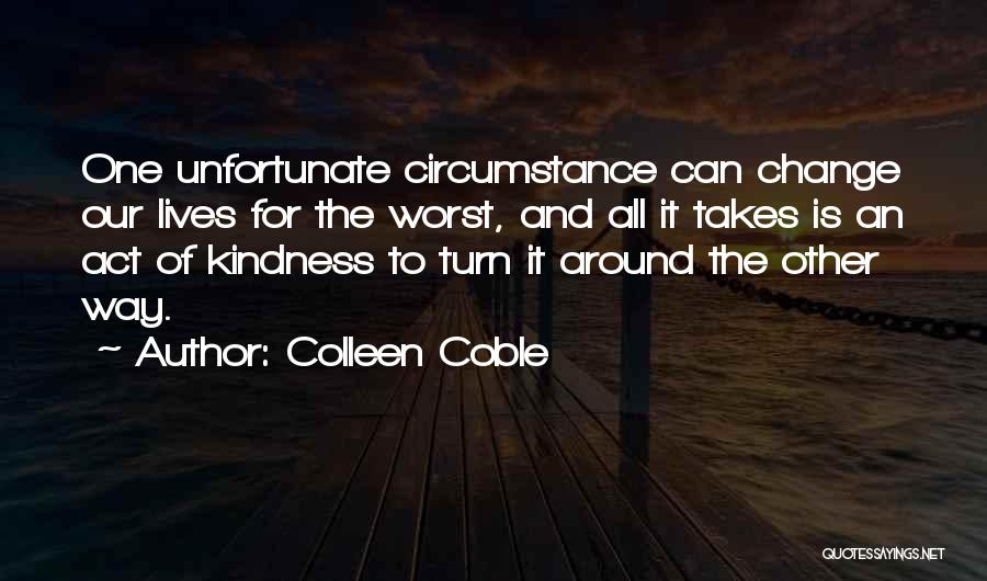 Colleen Coble Quotes: One Unfortunate Circumstance Can Change Our Lives For The Worst, And All It Takes Is An Act Of Kindness To