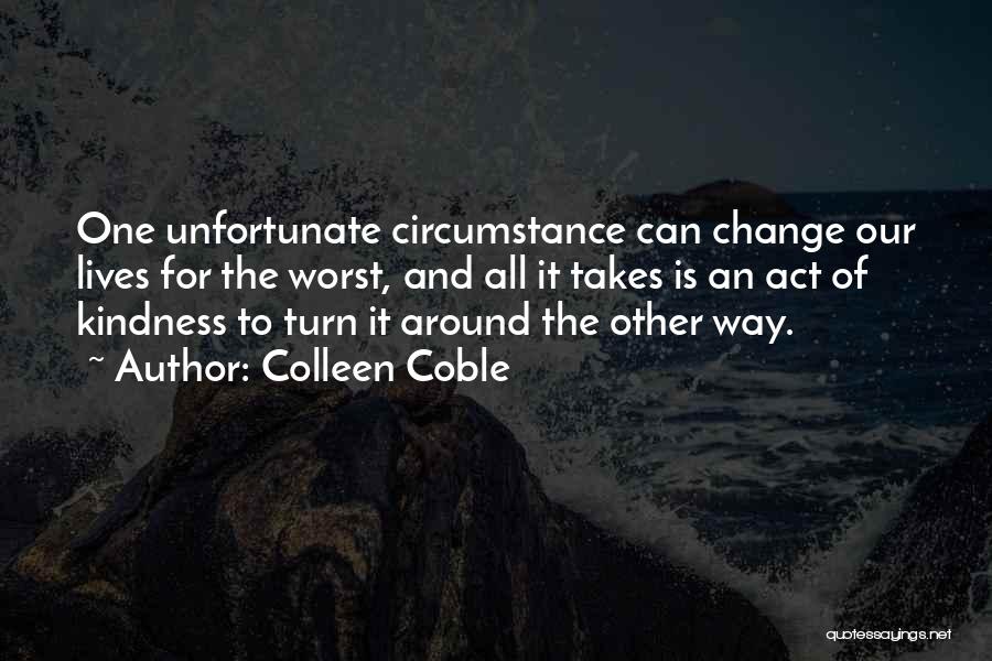 Colleen Coble Quotes: One Unfortunate Circumstance Can Change Our Lives For The Worst, And All It Takes Is An Act Of Kindness To