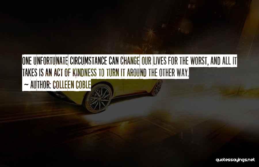 Colleen Coble Quotes: One Unfortunate Circumstance Can Change Our Lives For The Worst, And All It Takes Is An Act Of Kindness To