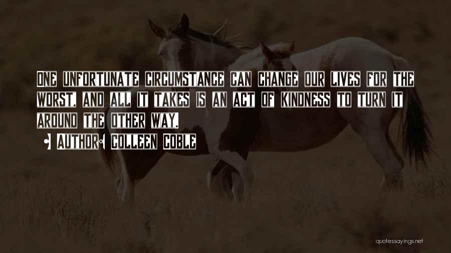 Colleen Coble Quotes: One Unfortunate Circumstance Can Change Our Lives For The Worst, And All It Takes Is An Act Of Kindness To