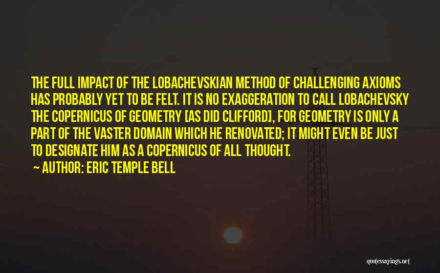 Eric Temple Bell Quotes: The Full Impact Of The Lobachevskian Method Of Challenging Axioms Has Probably Yet To Be Felt. It Is No Exaggeration